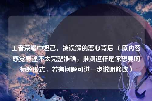 王者荣耀中妲己，被误解的恶心背后 （原内容感觉表述不太完整准确，推测这样是你想要的标题形式，若有问题可进一步说明修改）