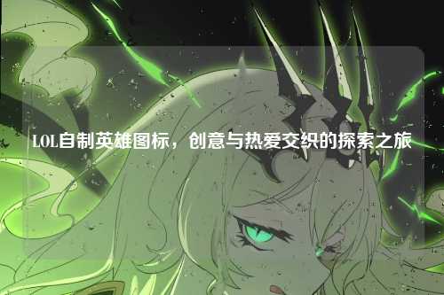 LOL自制英雄图标，创意与热爱交织的探索之旅