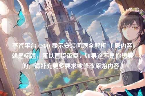 蒸汽平台 CSGO 显示安装问题全解析 （原内容就是标题，所以直接重复，如果这不是你想要的，请补充更多要求或修改原始内容）