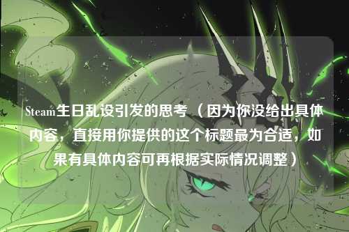Steam生日乱设引发的思考 （因为你没给出具体内容，直接用你提供的这个标题最为合适，如果有具体内容可再根据实际情况调整）