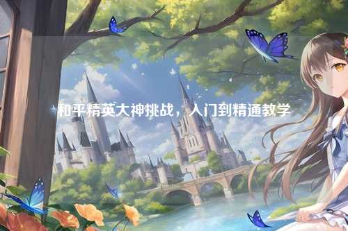 和平精英大神挑战，入门到精通教学