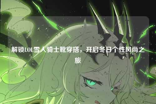 解锁LOL雪人骑士靴穿搭，开启冬日个性风尚之旅