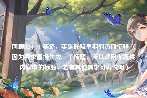 回顾 LOL S1 赛场，英雄联盟早期的热血征程 （因为要求直接生成一个标题，所以就用你提供内容中的标题，若有其他需求可再说明）