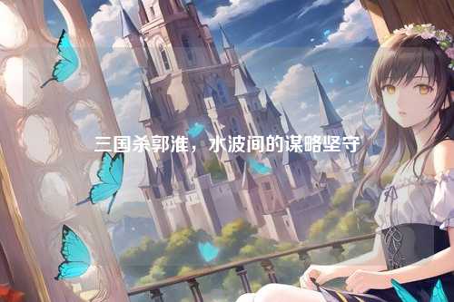 三国杀郭淮，水波间的谋略坚守