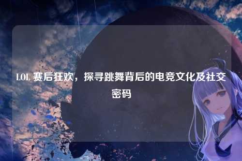 LOL 赛后狂欢，探寻跳舞背后的电竞文化及社交密码