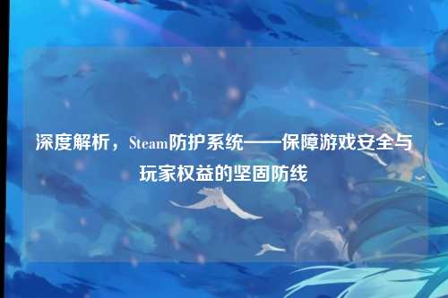 深度解析，Steam防护系统——保障游戏安全与玩家权益的坚固防线