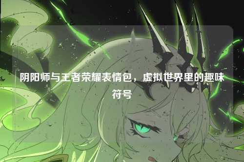 阴阳师与王者荣耀表情包，虚拟世界里的趣味符号