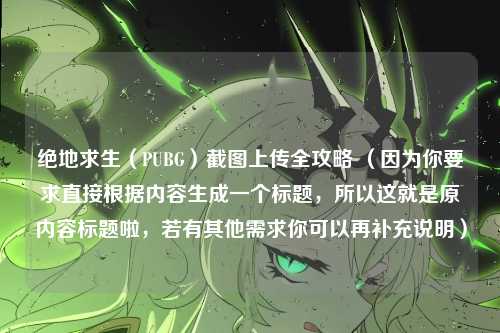 绝地求生（PUBG）截图上传全攻略 （因为你要求直接根据内容生成一个标题，所以这就是原内容标题啦，若有其他需求你可以再补充说明）