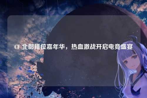 CF 北部排位嘉年华，热血激战开启电竞盛宴