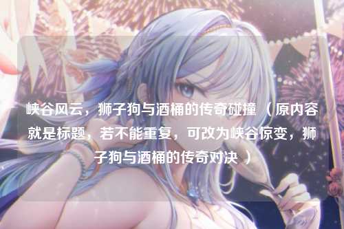 峡谷风云，狮子狗与酒桶的传奇碰撞 （原内容就是标题，若不能重复，可改为峡谷惊变，狮子狗与酒桶的传奇对决 ）