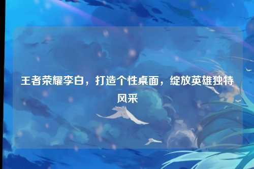 王者荣耀李白，打造个性桌面，绽放英雄独特风采