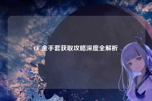CF 金手套获取攻略深度全解析