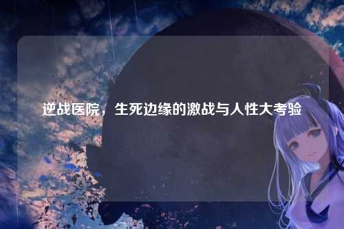 逆战医院，生死边缘的激战与人性大考验