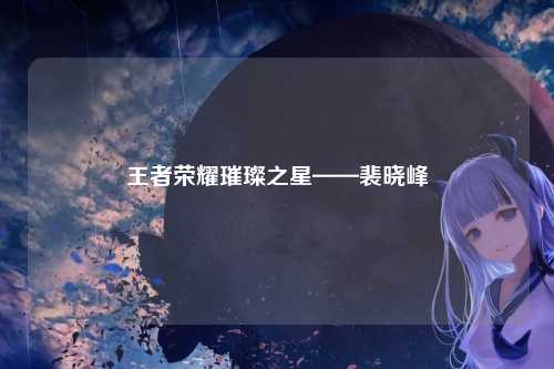 王者荣耀璀璨之星——裴晓峰