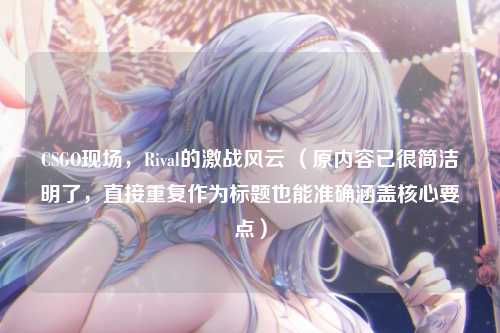 CSGO现场，Rival的激战风云 （原内容已很简洁明了，直接重复作为标题也能准确涵盖核心要点）