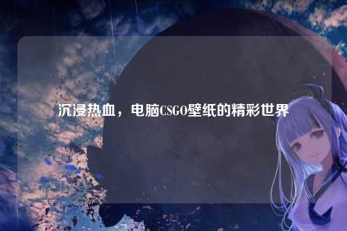 沉浸热血，电脑CSGO壁纸的精彩世界