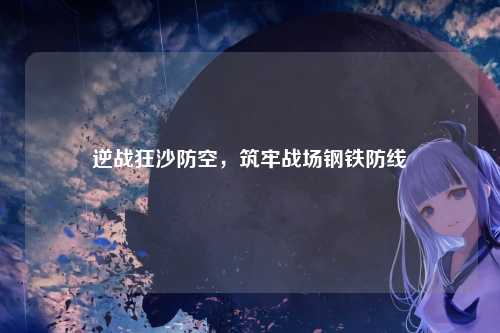 逆战狂沙防空，筑牢战场钢铁防线