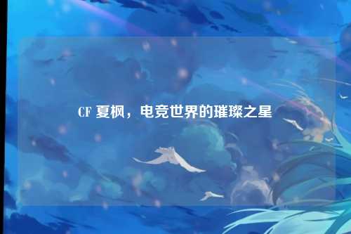 CF 夏枫，电竞世界的璀璨之星