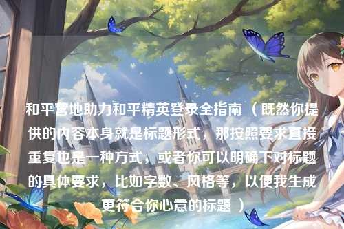 和平营地助力和平精英登录全指南 （既然你提供的内容本身就是标题形式，那按照要求直接重复也是一种方式，或者你可以明确下对标题的具体要求，比如字数、风格等，以便我生成更符合你心意的标题 ）