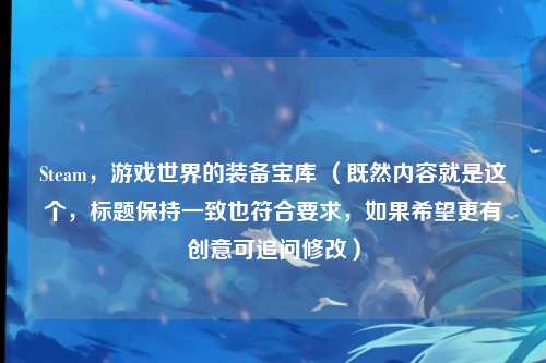 Steam，游戏世界的装备宝库 （既然内容就是这个，标题保持一致也符合要求，如果希望更有创意可追问修改）
