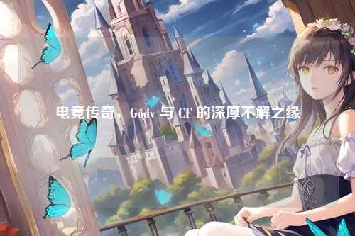 电竞传奇，Godv 与 CF 的深厚不解之缘