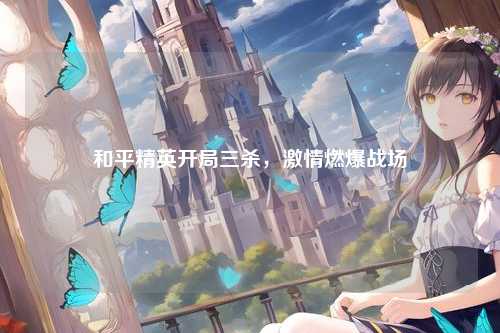 和平精英开局三杀，激情燃爆战场
