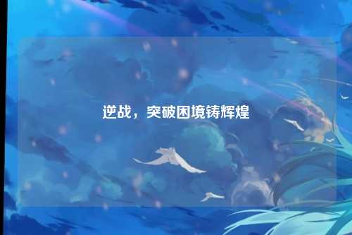 逆战，突破困境铸辉煌