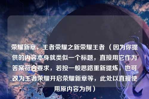 荣耀新章，王者荣耀之新荣耀王者 （因为你提供的内容本身就类似一个标题，直接用它作为答案符合要求，若按一般思路重新提炼，也可改为王者荣耀开启荣耀新章等，此处以直接使用原内容为例）