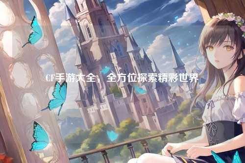 CF手游大全，全方位探索精彩世界