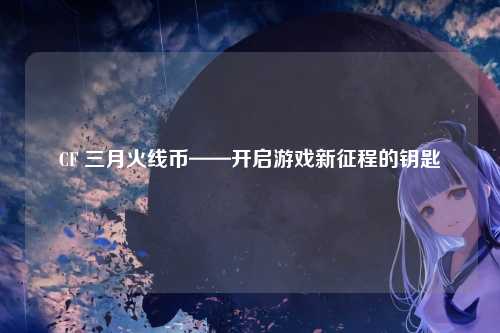 CF 三月火线币——开启游戏新征程的钥匙