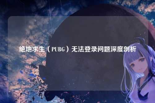 绝地求生（PUBG）无法登录问题深度剖析