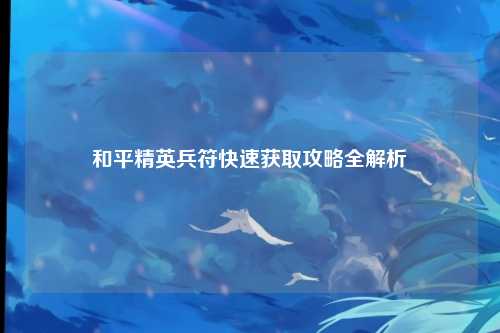 和平精英兵符快速获取攻略全解析