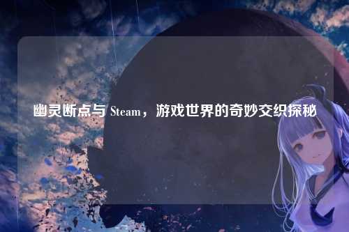 幽灵断点与 Steam，游戏世界的奇妙交织探秘