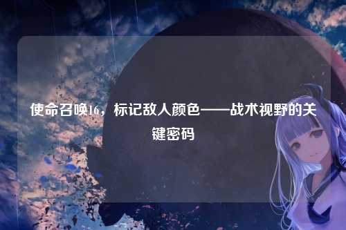 使命召唤16，标记敌人颜色——战术视野的关键密码