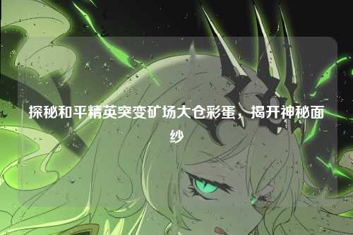 探秘和平精英突变矿场大仓彩蛋，揭开神秘面纱