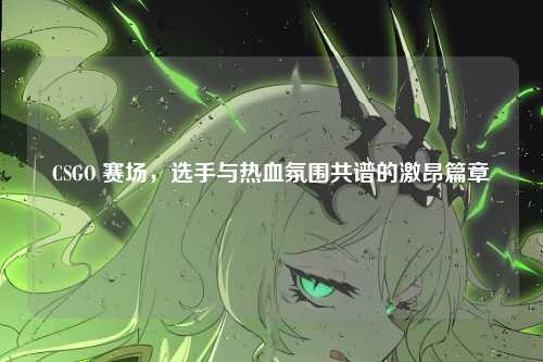 CSGO 赛场，选手与热血氛围共谱的激昂篇章
