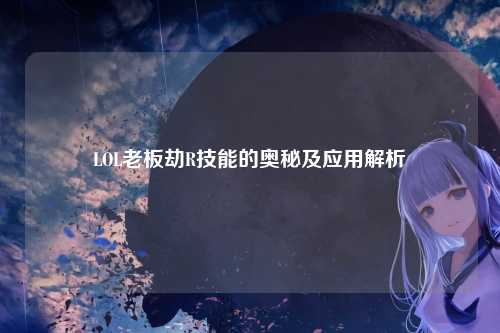 LOL老板劫R技能的奥秘及应用解析