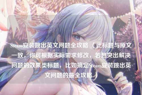 Steam安装跳出英文问题全攻略 （此标题与原文一致，你可根据实际需求修改，若想突出解决问题的效果类标题，比如搞定Steam安装跳出英文问题的最全攻略 ）