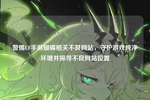 警惕CF手游蝴蝶相关不良网站，守护游戏纯净环境并探寻不良网站位置