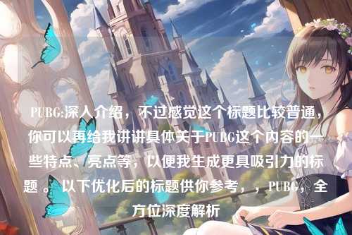 PUBG:深入介绍，不过感觉这个标题比较普通，你可以再给我讲讲具体关于PUBG这个内容的一些特点、亮点等，以便我生成更具吸引力的标题 。 以下优化后的标题供你参考，，PUBG，全方位深度解析