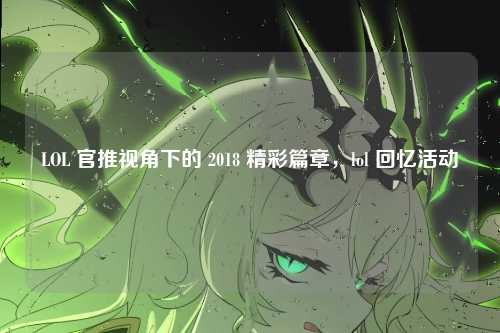 LOL 官推视角下的 2018 精彩篇章，lol 回忆活动
