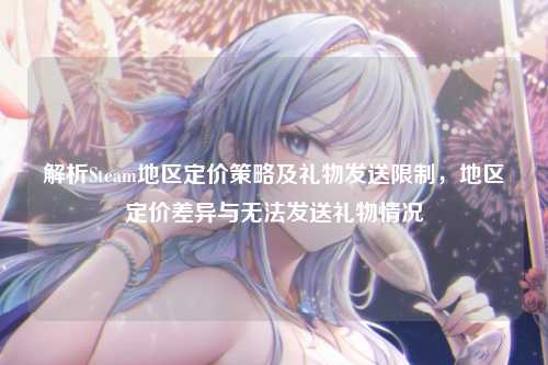 解析Steam地区定价策略及礼物发送限制，地区定价差异与无法发送礼物情况