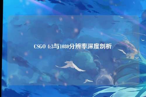 CSGO 4:3与1080分辨率深度剖析