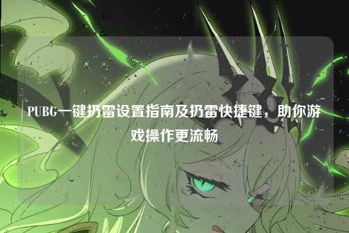 PUBG一键扔雷设置指南及扔雷快捷键，助你游戏操作更流畅