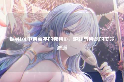 探寻LOL中带春字的独特ID，游戏与诗意的美妙邂逅
