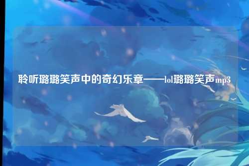 聆听璐璐笑声中的奇幻乐章——lol璐璐笑声mp3