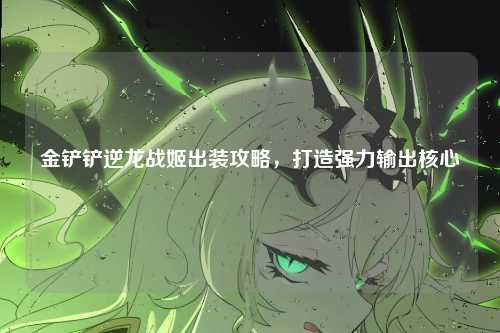 金铲铲逆龙战姬出装攻略，打造强力输出核心