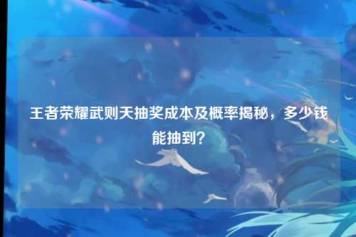 王者荣耀武则天抽奖成本及概率揭秘，多少钱能抽到？