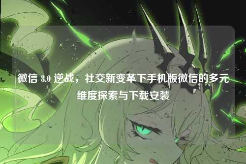 微信 8.0 逆战，社交新变革下手机版微信的多元维度探索与下载安装