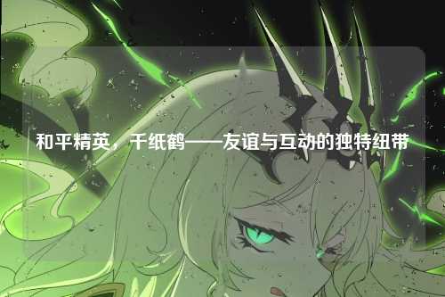 和平精英，千纸鹤——友谊与互动的独特纽带